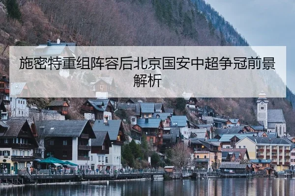 施密特重组阵容后北京国安中超争冠前景解析