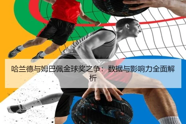 哈兰德与姆巴佩金球奖之争：数据与影响力全面解析